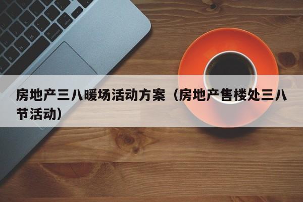 房地產(chǎn)三八暖場活動(dòng)方案（房地產(chǎn)售樓處三八節(jié)活動(dòng)）