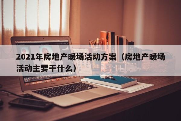 2021年房地產(chǎn)暖場活動方案（房地產(chǎn)暖場活動主要干什么）