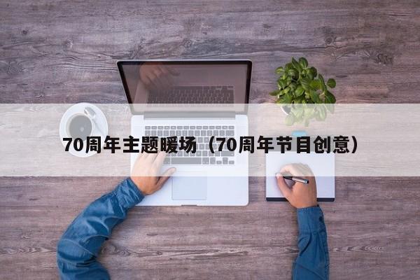 70周年主題暖場（70周年節(jié)目創(chuàng)意）