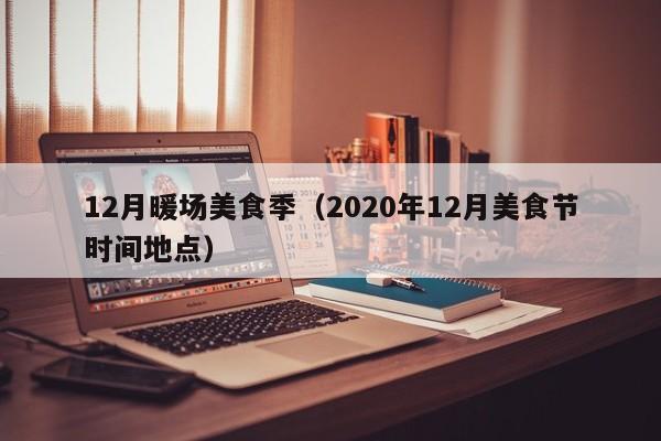 12月暖場(chǎng)美食季（2020年12月美食節(jié)時(shí)間地點(diǎn)）