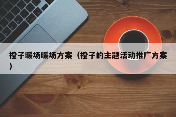 橙子暖場(chǎng)暖場(chǎng)方案（橙子的主題活動(dòng)推廣方案）