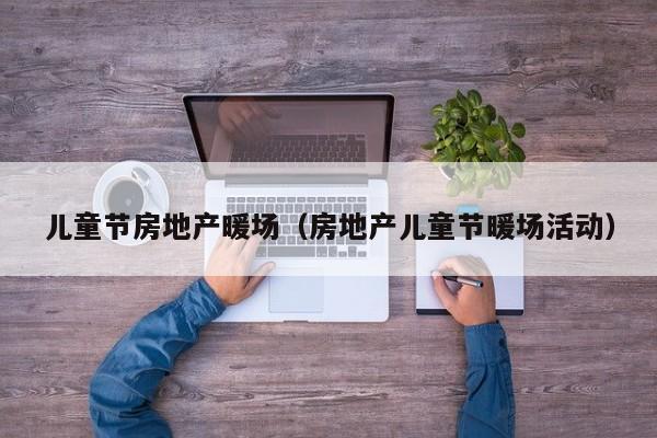 兒童節(jié)房地產(chǎn)暖場（房地產(chǎn)兒童節(jié)暖場活動）