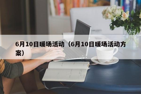 6月10日暖場(chǎng)活動(dòng)（6月10日暖場(chǎng)活動(dòng)方案）