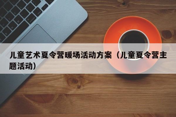 兒童藝術(shù)夏令營(yíng)暖場(chǎng)活動(dòng)方案（兒童夏令營(yíng)主題活動(dòng)）