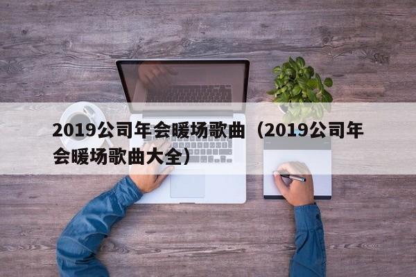2019公司年會(huì)暖場(chǎng)歌曲（2019公司年會(huì)暖場(chǎng)歌曲大全）