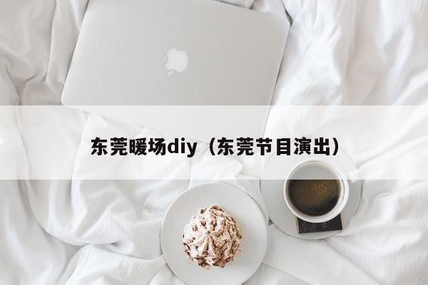 東莞暖場(chǎng)diy（東莞節(jié)目演出）